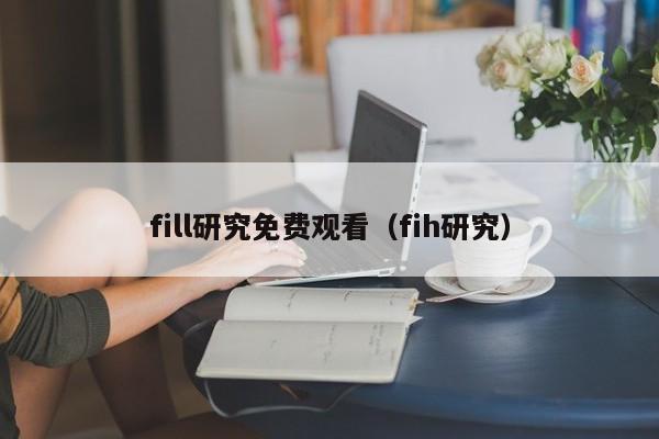 fill研究免费观看（fih研究）