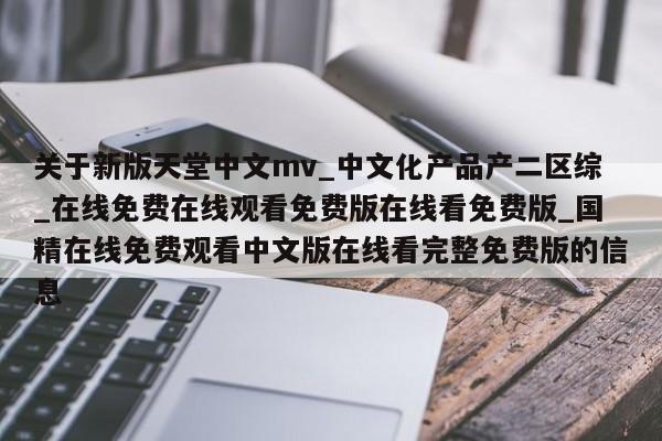 关于新版天堂中文mv_中文化产品产二区综_在线免费在线观看免费版在线看免费版_国精在线免费观看中文版在线看完整免费版的信息