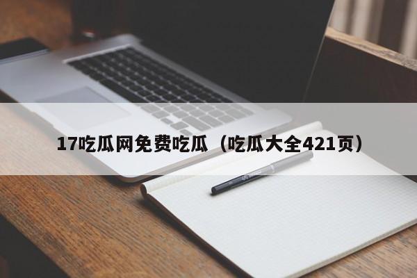 17吃瓜网免费吃瓜（吃瓜大全421页）