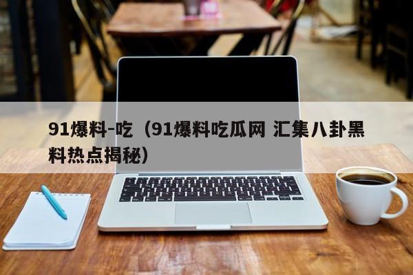 91爆料-吃（91爆料吃瓜网 汇集八卦黑料热点揭秘）