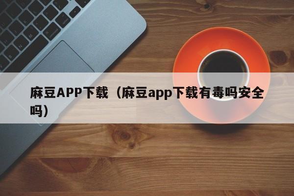 麻豆APP下载（麻豆app下载有毒吗安全吗）
