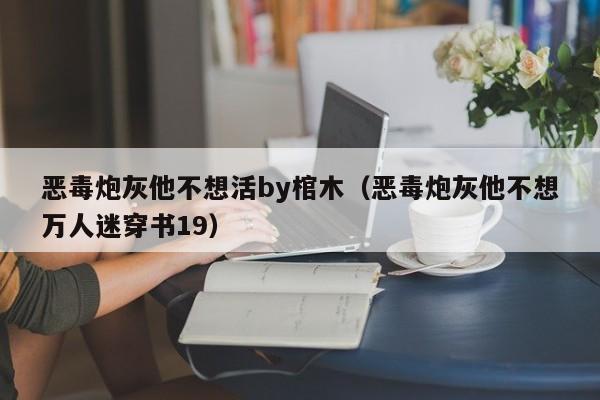 恶毒炮灰他不想活by棺木（恶毒炮灰他不想万人迷穿书19）