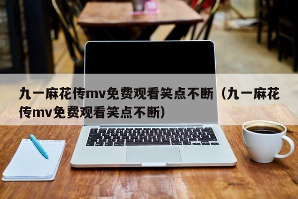 九一麻花传mv免费观看笑点不断（九一麻花传mv免费观看笑点不断）