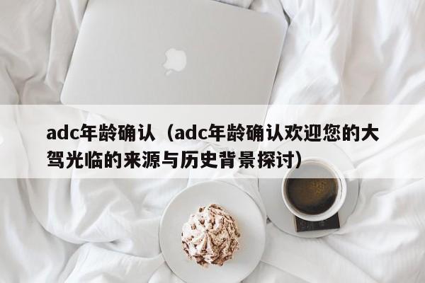 adc年龄确认（adc年龄确认欢迎您的大驾光临的来源与历史背景探讨）