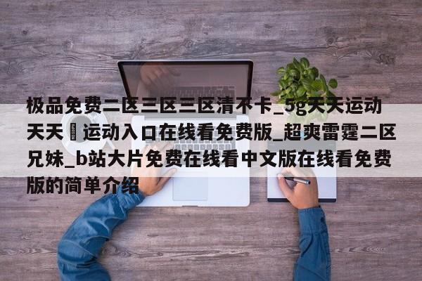 极品免费二区三区三区清不卡_5g天天运动天天奭运动入口在线看免费版_超爽雷霆二区兄妹_b站大片免费在线看中文版在线看免费版的简单介绍