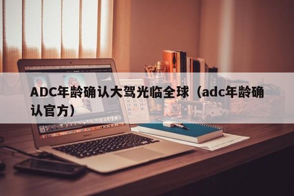 ADC年龄确认大驾光临全球（adc年龄确认官方）