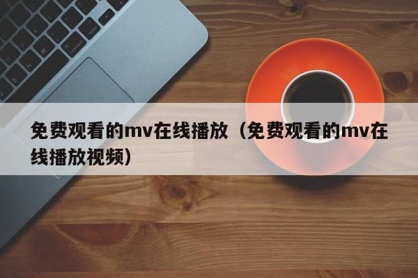 免费观看的mv在线播放（免费观看的mv在线播放视频）
