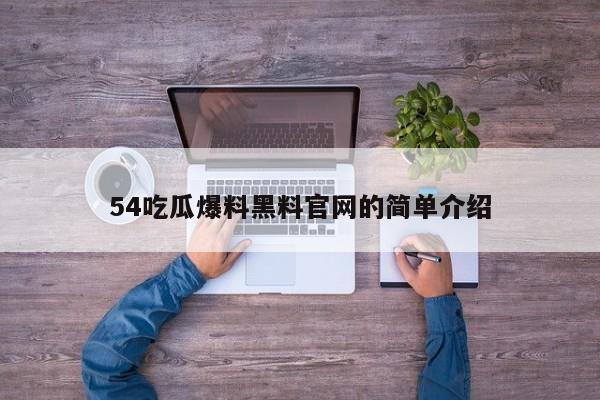 54吃瓜爆料黑料官网的简单介绍